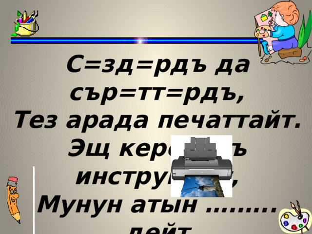 С=зд=рдъ да сър=тт=рдъ, Тез арада печаттайт. Эщ керектъъ инструмент, Мунун атын ….….. дейт  