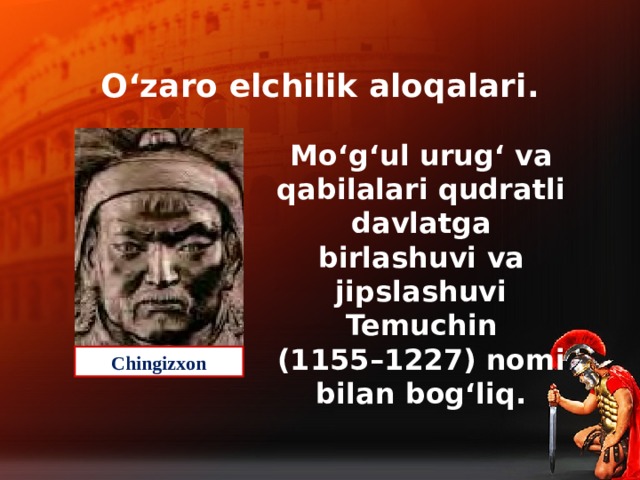 O‘zaro elchilik aloqalari. Mo‘g‘ul urug‘ va qabilalari qudratli davlatga birlashuvi va jipslashuvi Temuchin (1155–1227) nomi bilan bog‘liq. Chingizxon
