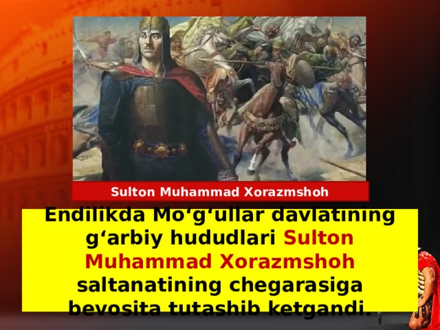 Sulton Muhammad Xorazmshoh Endilikda Mo‘g‘ullar davlatining g‘arbiy hududlari Sulton Muhammad Xorazmshoh saltanatining chegarasiga bevosita tutashib ketgandi.