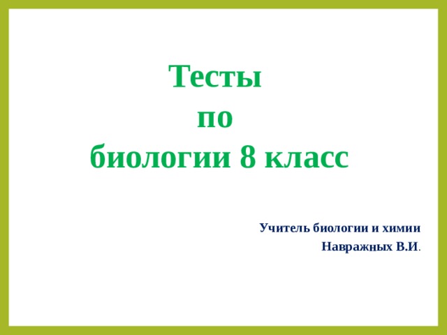 Тесты по биологии 8 класс Учитель биологии и химии Навражных В.И . 
