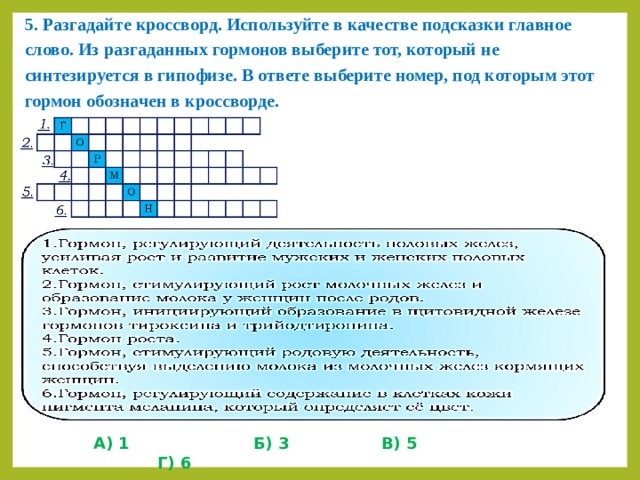 5. Разгадайте кроссворд. Используйте в качестве подсказки главное слово. Из разгаданных гормонов выберите тот, который не синтезируется в гипофизе. В ответе выберите номер, под которым этот гормон обозначен в кроссворде.    А) 1     Б) 3    В) 5     Г) 6 
