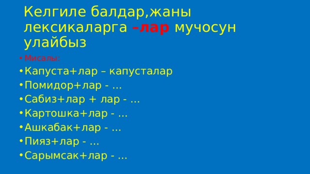 Келгиле балдар,жаны лексикаларга –лар мучосун улайбыз Мисалы: Капуста+лар – капусталар Помидор+лар - … Сабиз+лар + лар - … Картошка+лар - … Ашкабак+лар - … Пияз+лар - … Сарымсак+лар - … 