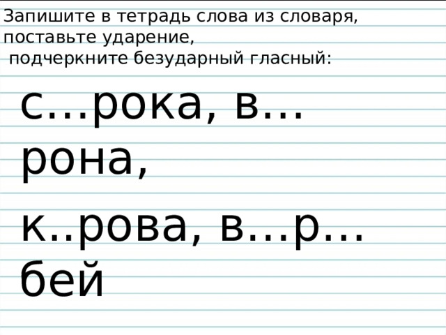 Запишите в тетрадь слова из словаря, поставьте ударение,  подчеркните безударный гласный: с…рока, в…рона, к..рова, в…р…бей 