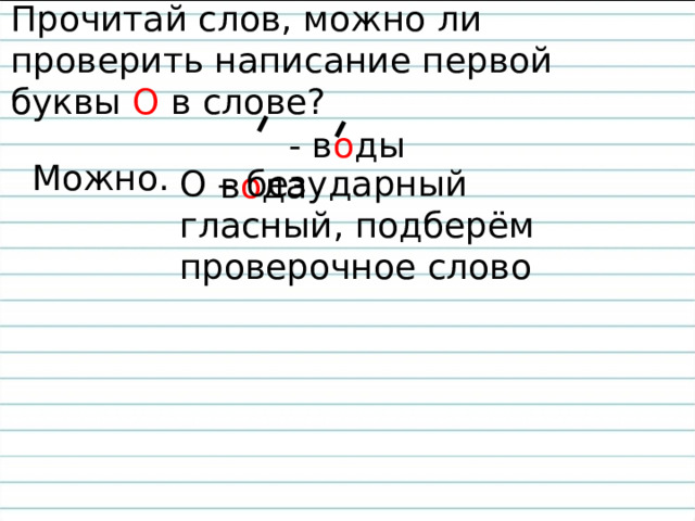 Прочитай слов, можно ли проверить написание первой буквы О в слове?  в о да - в о ды Можно. О – безударный гласный, подберём проверочное слово 