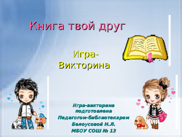Книга твой друг Игра-Викторина Игра-викторина подготовлена Педагогом-библиотекарем Белоусовой Н.Л. МБОУ СОШ № 13 