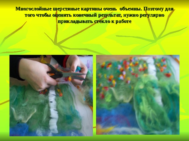 Многослойные шерстяные картины очень объемны. Поэтому для того чтобы оценить конечный результат, нужно регулярно прикладывать стекло к работе   