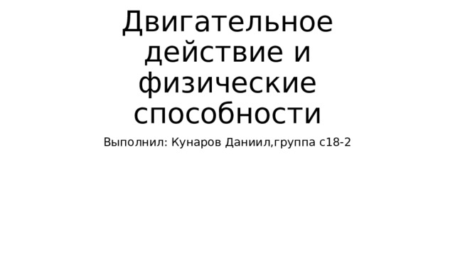 Двигательное действие и физические способности Выполнил: Кунаров Даниил,группа с18-2 