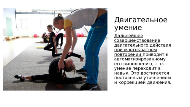 Двигательное умение Дальнейшее совершенствование двигательного действия при многократном повторении приводит к автоматизированному его выполнению, т. е. умение переходит в навык. Это достигается постоянным уточнением и коррекцией движения. 