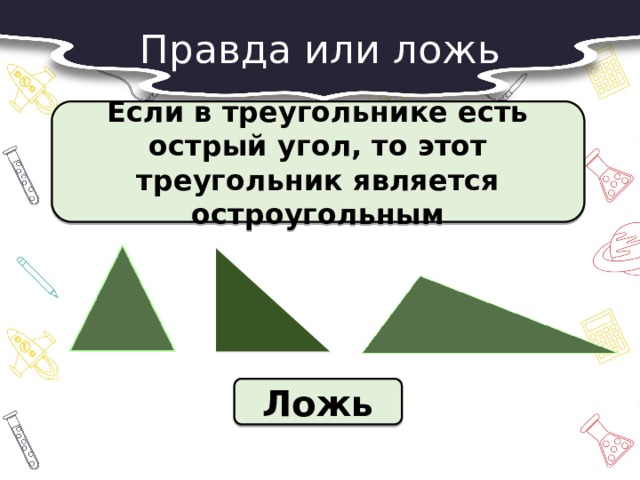 Правда или ложь  Если в треугольнике есть острый угол, то этот треугольник является остроугольным  Ложь 