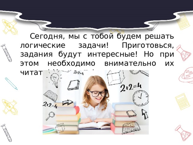  Сегодня, мы с тобой будем решать логические задачи! Приготовься, задания будут интересные! Но при этом необходимо внимательно их читать! Начинаем! 