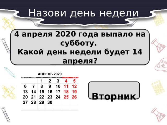 Назови день недели 4 апреля 2020 года выпало на субботу. Какой день недели будет 14 апреля?  Вторник 