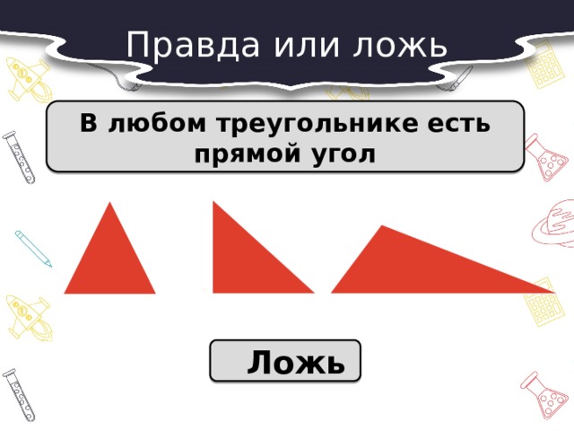 Правда или ложь В любом треугольнике есть прямой угол  Ложь 