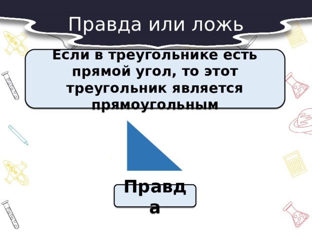 Правда или ложь  Если в треугольнике есть прямой угол, то этот треугольник является прямоугольным  Правда 