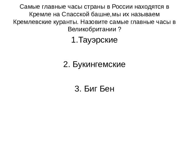 Самые главные часы страны в России находятся в Кремле на Спасской башне,мы их называем Кремлевские куранты. Назовите самые главные часы в Великобритании ? 1.Тауэрские 2. Букингемские 3. Биг Бен 