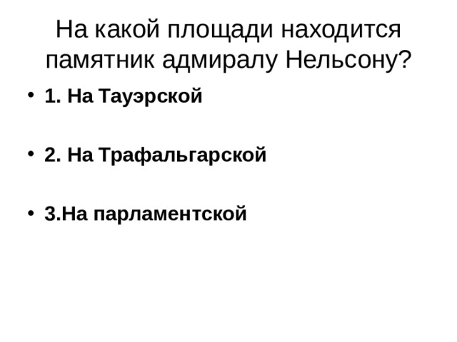 На какой площади находится памятник адмиралу Нельсону? 1. На Тауэрской  2. На Трафальгарской  3.На парламентской 