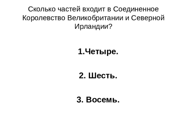 Сколько частей входит в Соединенное Королевство Великобритании и Северной Ирландии?  1.Четыре.  2. Шесть.  3. Восемь.  1.Четыре.  2. Шесть.  3. Восемь.  1.Четыре.  2. Шесть.  3. Восемь.  1.Четыре.  2. Шесть.  3. Восемь. 