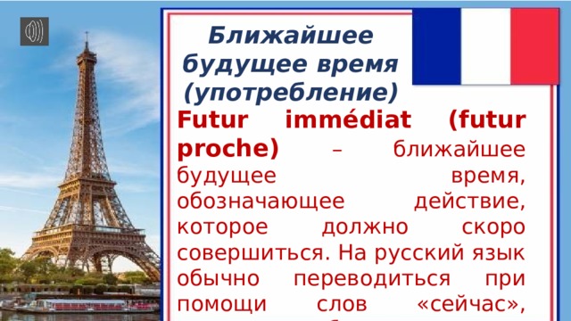 Ближайшее будущее время (употребление) Futur immédiat (futur proche) – ближайшее будущее время, обозначающее действие, которое должно скоро совершиться. На русский язык обычно переводиться при помощи слов «сейчас», «скоро», «собираться делать что-либо» и т.п. 
