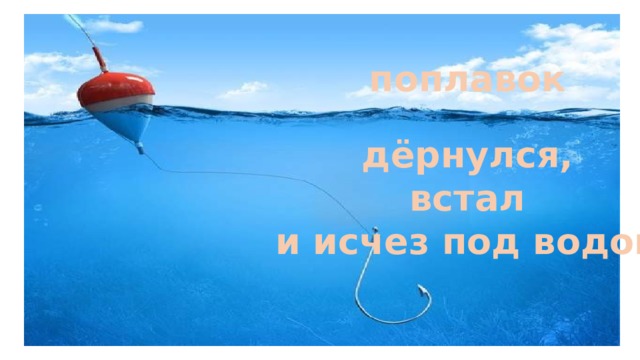 поплавок дёрнулся, встал и исчез под водой 