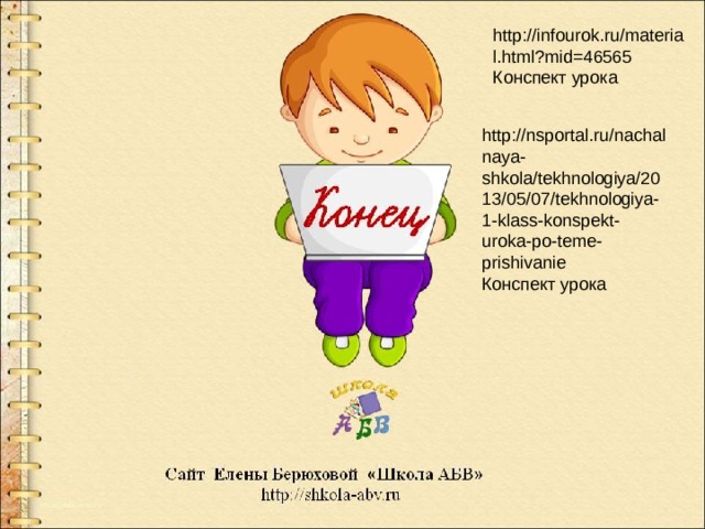 http://infourok.ru/material.html?mid=46565 Конспект урока http://nsportal.ru/nachalnaya-shkola/tekhnologiya/2013/05/07/tekhnologiya-1-klass-konspekt-uroka-po-teme-prishivanie Конспект урока 