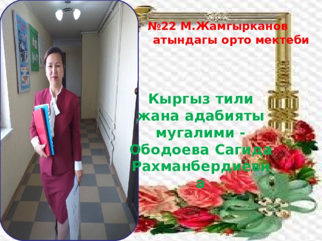  № 22 М.Жамгырканов атындагы орто мектеби Кыргыз тили жана адабияты мугалими - Ободоева Сагида Рахманбердиевна 