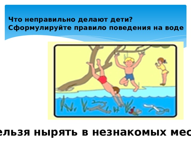 Что неправильно делают дети?  Сформулируйте правило поведения на воде Нельзя нырять в незнакомых местах . 