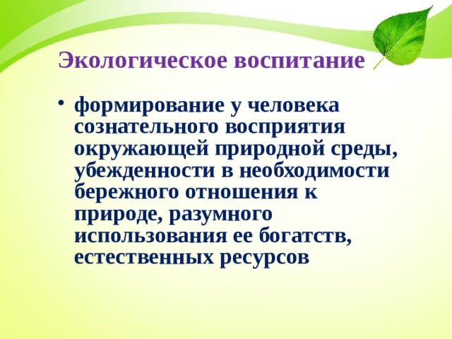 Экологическое воспитание формирование у человека сознательного восприятия окружающей природной среды, убежденности в необходимости бережного отношения к природе, разумного использования ее богатств, естественных ресурсов  