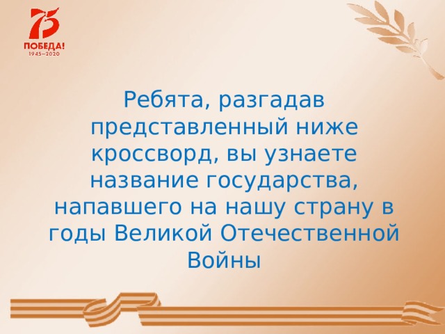 Ребята, разгадав представленный ниже кроссворд, вы узнаете название государства, напавшего на нашу страну в годы Великой Отечественной Войны 