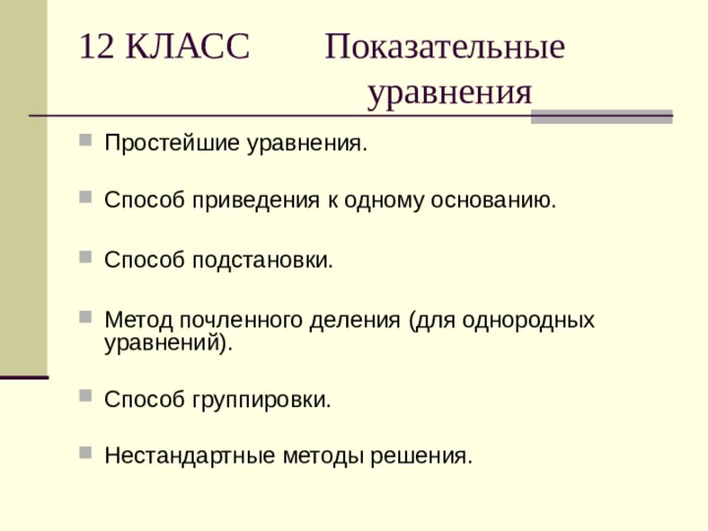 12 КЛАСС Показательные  уравнения Простейшие уравнения. Способ приведения к одному основанию.  Способ подстановки.  Метод почленного деления (для однородных уравнений). Способ группировки. Нестандартные методы решения. 
