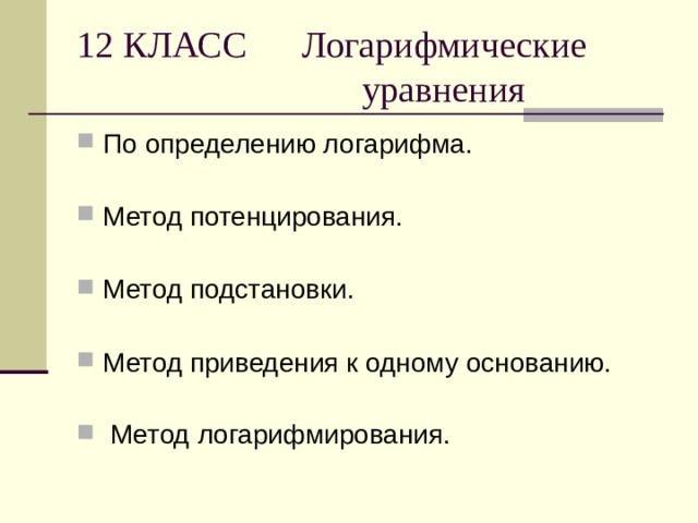 12 КЛАСС Логарифмические  уравнения По определению логарифма.  Метод потенцирования.  Метод подстановки.  Метод приведения к одному основанию.  Метод логарифмирования. 
