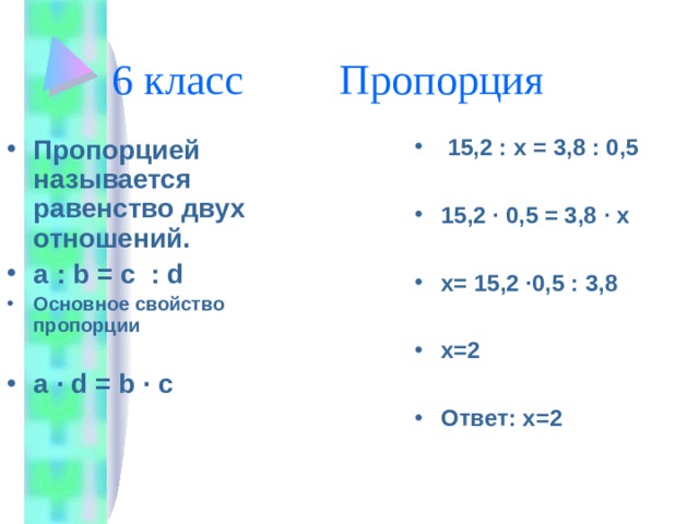 6 класс Пропорция Пропорцией называется равенство двух отношений. a : b = c : d Основное свойство пропорции  a ∙ d = b ∙ c   15,2 : х = 3,8 : 0,5  15,2 ∙ 0,5 = 3,8 ∙ х  х= 15,2 ∙0,5 : 3,8  х=2  Ответ: х=2  