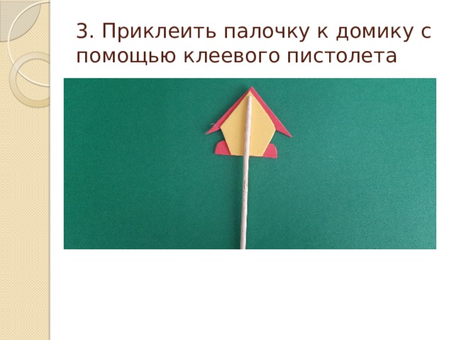 3. Приклеить палочку к домику с помощью клеевого пистолета 