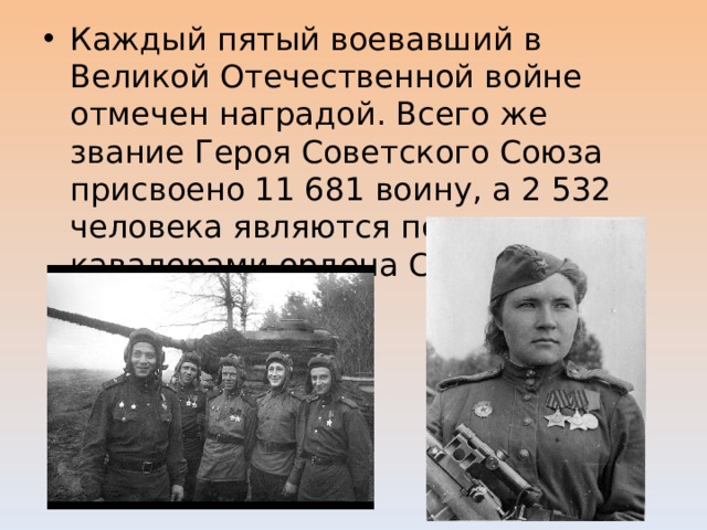 Каждый пятый воевавший в Великой Отечественной войне отмечен наградой. Всего же звание Героя Советского Союза присвоено 11 681 воину, а 2 532 человека являются полными кавалерами ордена Славы. 