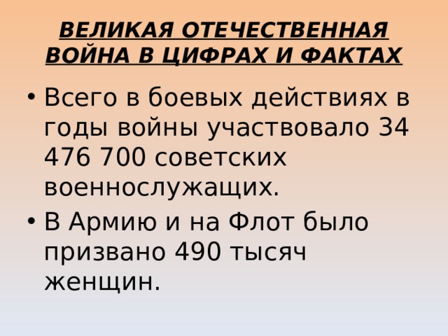 ВЕЛИКАЯ ОТЕЧЕСТВЕННАЯ ВОЙНА В ЦИФРАХ И ФАКТАХ Всего в боевых действиях в годы войны участвовало 34 476 700 советских   военнослужащих. В Армию и на Флот было призвано 490 тысяч женщин. 