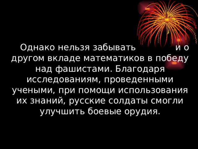  Однако нельзя забывать и о другом вкладе математиков в победу над фашистами. Благодаря исследованиям, проведенными учеными, при помощи использования их знаний, русские солдаты смогли улучшить боевые орудия. 