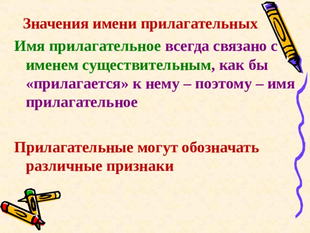  Значения имени прилагательных Имя прилагательное всегда связано с именем существительным , как бы «прилагается» к нему – поэтому – имя прилагательное  Прилагательные могут обозначать различные признаки 