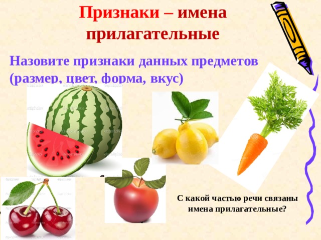 Признаки – имена прилагательные Назовите признаки данных предметов (размер, цвет, форма, вкус)  С какой частью речи связаны имена прилагательные? 