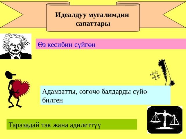 Идеалдуу мугалимдин сапаттары Өз кесибин сүйгөн Адамзатты, өзгөчө балдарды сүйө билген Таразадай так жана адилеттүү 