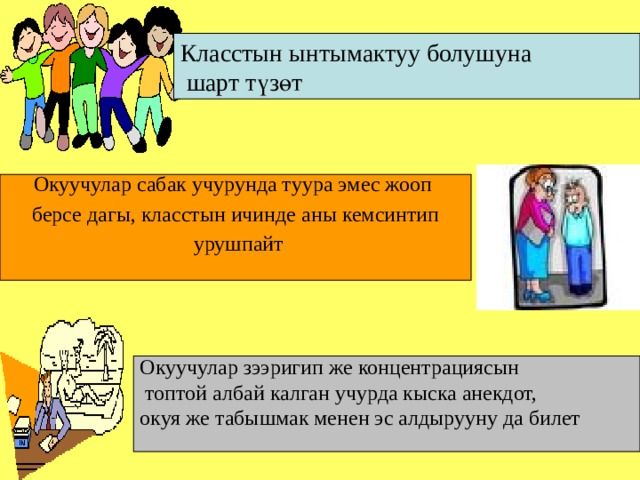 Класстын ынтымактуу болушуна  шарт түзөт Окуучулар сабак учурунда туура эмес жооп берсе дагы, класстын ичинде аны кемсинтип  урушпайт Окуучулар зээригип же концентрациясын  топтой албай калган учурда кыска анекдот, окуя же табышмак менен эс алдырууну да билет 