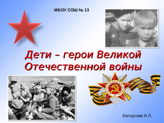 МБОУ СОШ № 13 Дети – герои Великой Отечественной войны Белоусова Н.Л. 