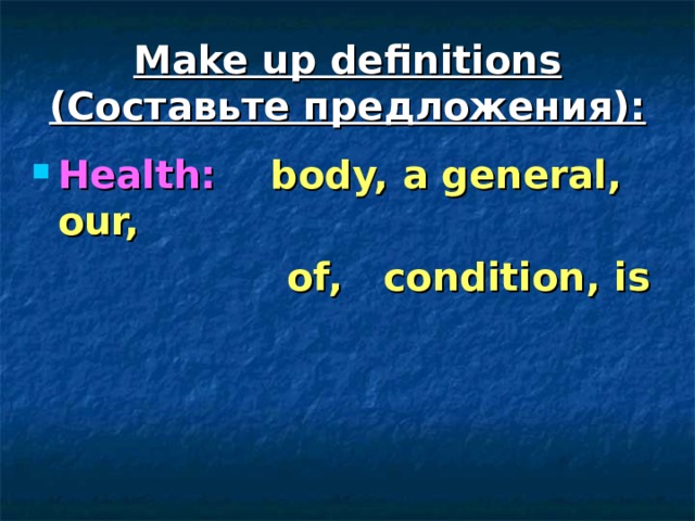 Make up definitions ( Составьте предложения) : Health:  body, a general, our,  of, condition, is   