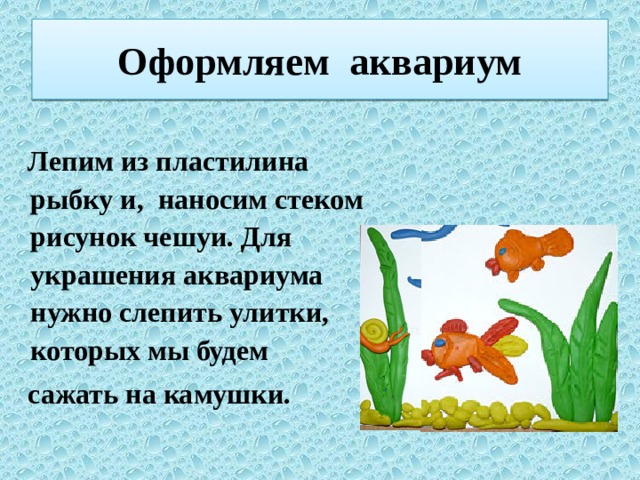 Оформляем аквариум  Лепим из пластилина рыбку и, наносим стеком рисунок чешуи. Для украшения аквариума нужно слепить улитки, которых мы будем  сажать на камушки. 