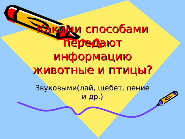 Какими способами передают информацию животные и птицы? Звуковыми(лай, щебет, пение и др.) 