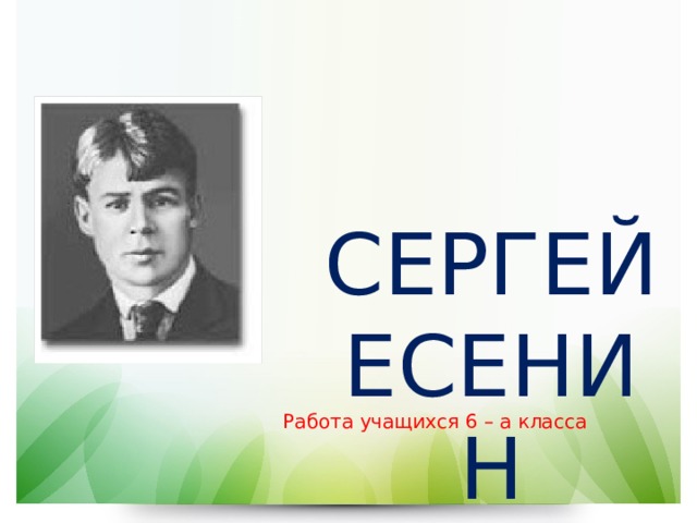  СЕРГЕЙ ЕСЕНИН Работа учащихся 6 – а класса 