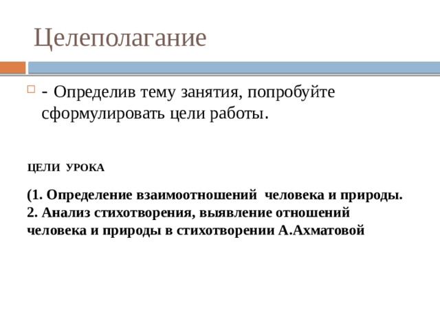 Целеполагание - Определив тему занятия, попробуйте сформулировать цели работы . ЦЕЛИ  УРОКА (1. Определение взаимоотношений человека и природы. 2. Анализ стихотворения, выявление отношений человека и природы в стихотворении А.Ахматовой 