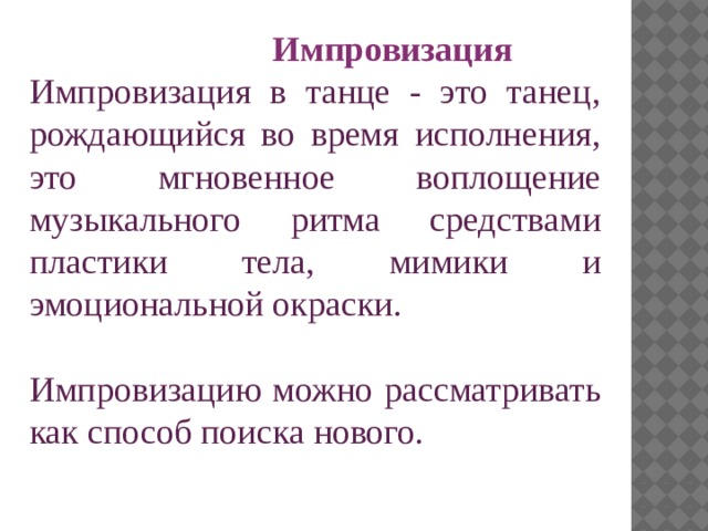  Импровизация Импровизация в танце - это танец, рождающийся во время исполнения, это мгновенное воплощение музыкального ритма средствами пластики тела, мимики и эмоциональной окраски. Импровизацию можно рассматривать как способ поиска нового. 