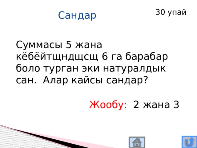 30 упай Сандар Суммасы 5 жана кёбёйтщндщсщ 6 га барабар боло турган эки натуралдык сан. Алар кайсы сандар? Жообу: 2 жана 3 