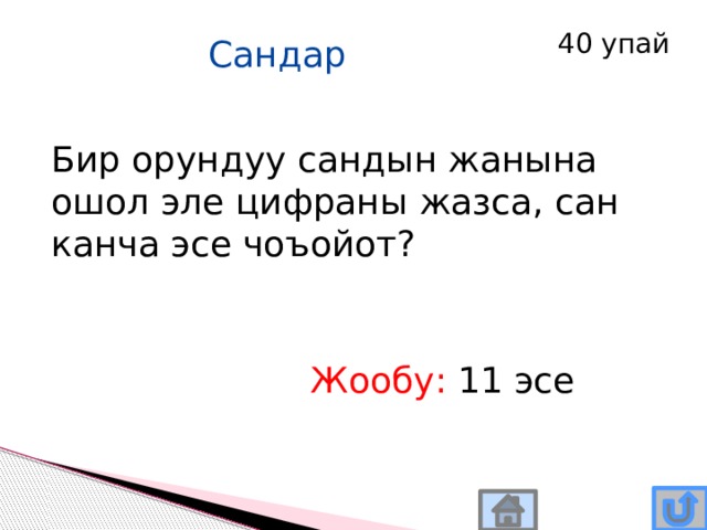 40 упай Сандар Бир орундуу сандын жанына ошол эле цифраны жазса, сан канча эсе чоъойот? Жообу: 11 эсе 