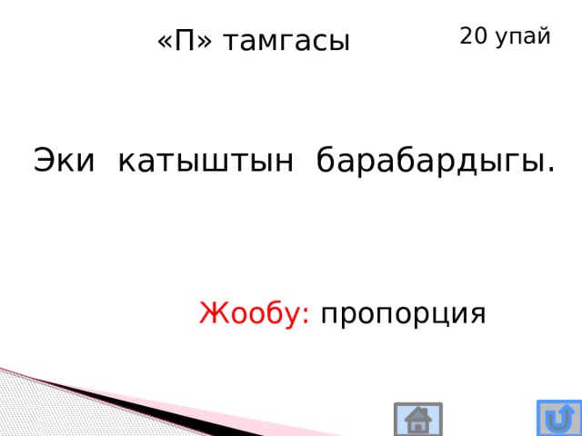 20 упай «П» тамгасы Эки катыштын барабардыгы. Жообу: пропорция 
