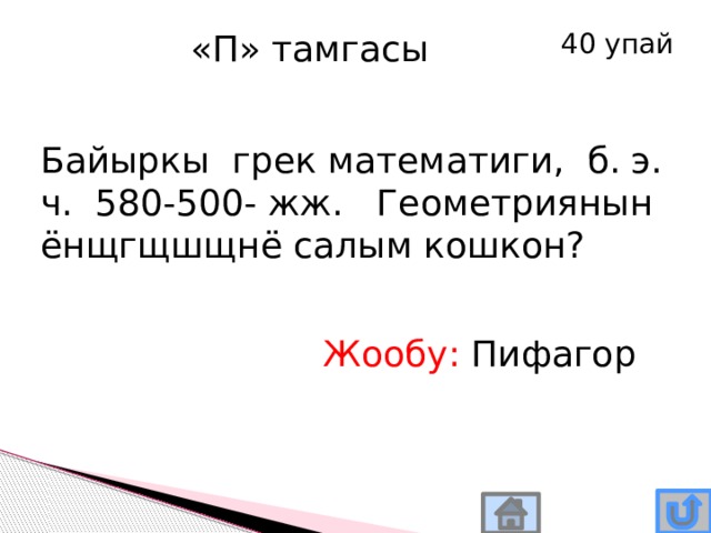 «П» тамгасы 40 упай Байыркы грек математиги, б. э. ч. 580-500- жж. Геометриянын ёнщгщшщнё салым кошкон? Жообу: Пифагор 