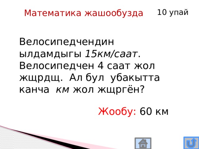 Математика жашообузда 10 упай Велосипедчендин ылдамдыгы 15км/саат . Велосипедчен 4 саат жол жщрдщ. Ал бул убакытта канча км жол жщргён? Жообу: 60 км 